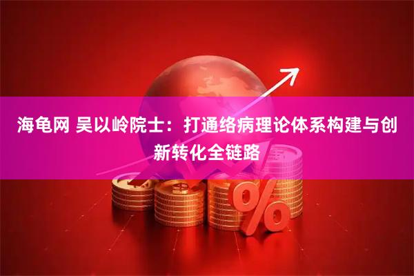 海龟网 吴以岭院士：打通络病理论体系构建与创新转化全链路