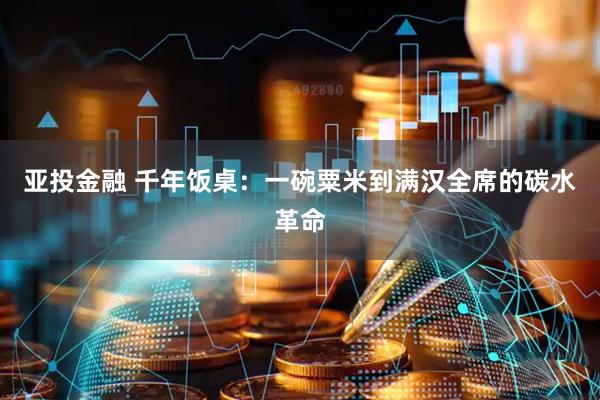 亚投金融 千年饭桌：一碗粟米到满汉全席的碳水革命