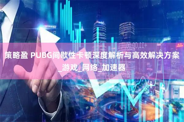 策略盈 PUBG间歇性卡顿深度解析与高效解决方案_游戏_网络_加速器
