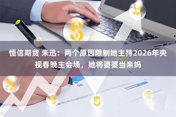 恒信期货 朱迅：两个原因限制她主持2026年央视春晚主会场，她将婆婆当亲妈