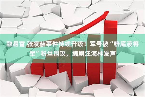 融易富 张凌赫事件持续升级！军号被“粉底液将军”粉丝围攻，编剧汪海林发声