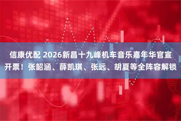 信康优配 2026新昌十九峰机车音乐嘉年华官宣开票！张韶涵、薛凯琪、张远、胡夏等全阵容解锁