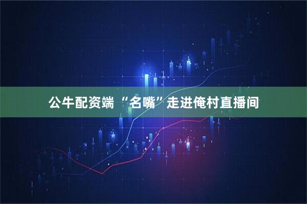 公牛配资端 “名嘴”走进俺村直播间
