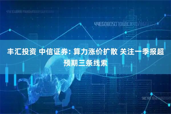 丰汇投资 中信证券: 算力涨价扩散 关注一季报超预期三条线索