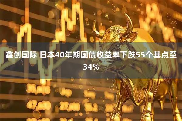 鑫创国际 日本40年期国债收益率下跌55个基点至34%