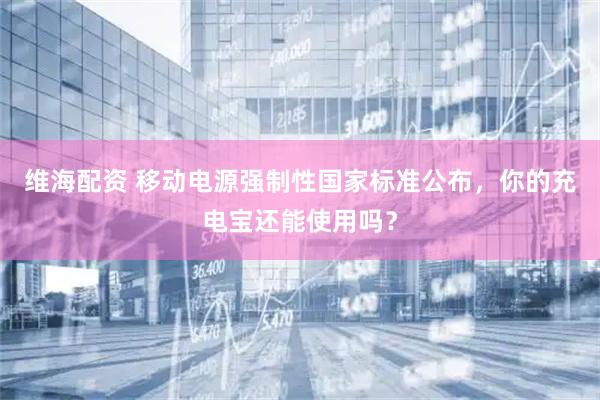 维海配资 移动电源强制性国家标准公布，你的充电宝还能使用吗？