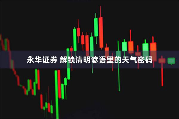 永华证券 解锁清明谚语里的天气密码