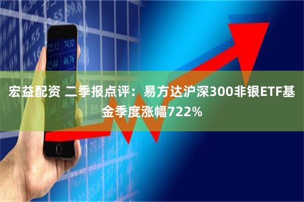 宏益配资 二季报点评：易方达沪深300非银ETF基金季度涨幅722%