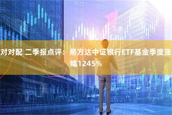 对对配 二季报点评：易方达中证银行ETF基金季度涨幅1245%