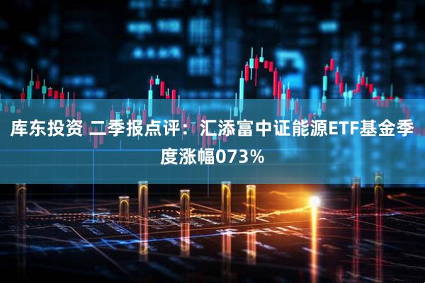 库东投资 二季报点评：汇添富中证能源ETF基金季度涨幅073%