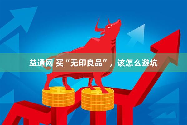 益通网 买“无印良品”，该怎么避坑