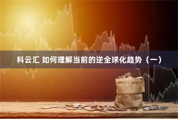 科云汇 如何理解当前的逆全球化趋势（一）